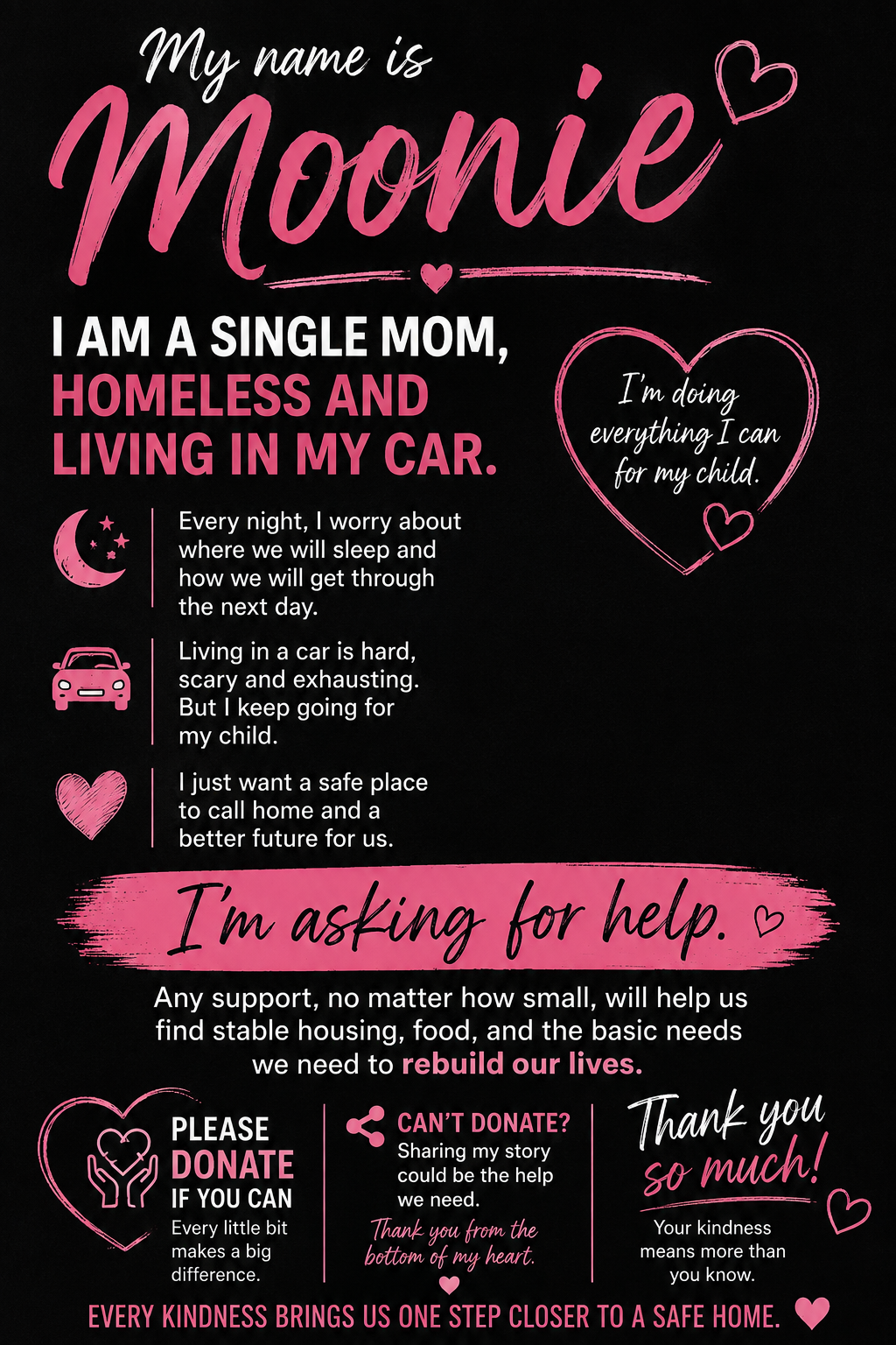 My name is Moonie, and I never imagined I would find myself writing these words. I am a single mother, homeless and living in my car, trying to stay strong even on the days when I feel completely broken.  Every night, I sit in a car that has become our on